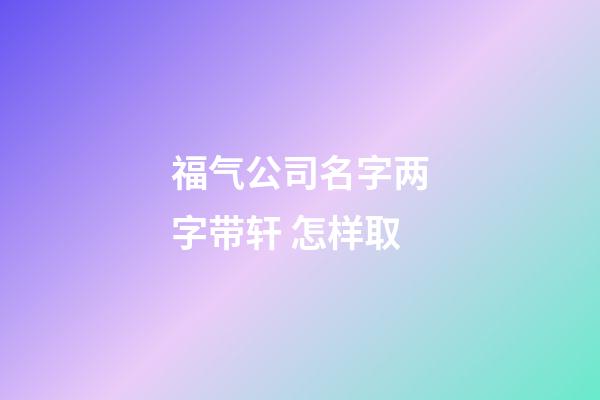 福气公司名字两字带轩 怎样取-第1张-公司起名-玄机派